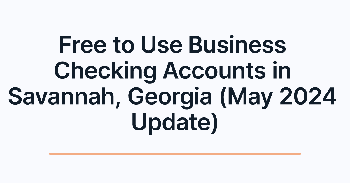 Free to Use Business Checking Accounts in Savannah, Georgia (May 2024 Update)